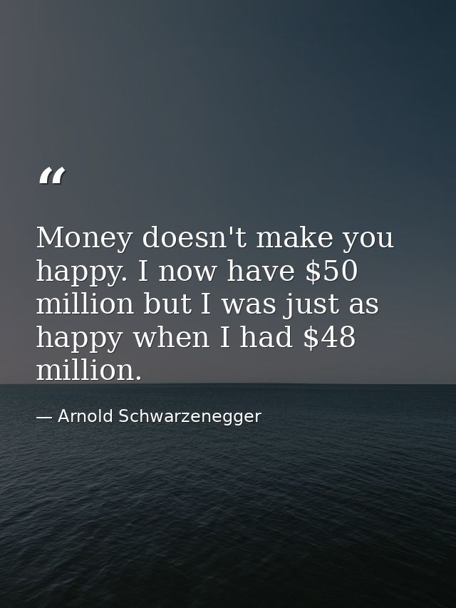 Money doesn't make you happy. I now have $50 million but I was just as happy when I had $48 million. — Arnold Schwarzenegger