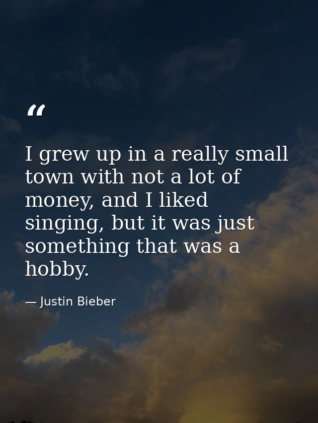 I grew up in a really small town with not a lot of money, and I liked singing, but it was just something that was a hobb — Justin Bieber