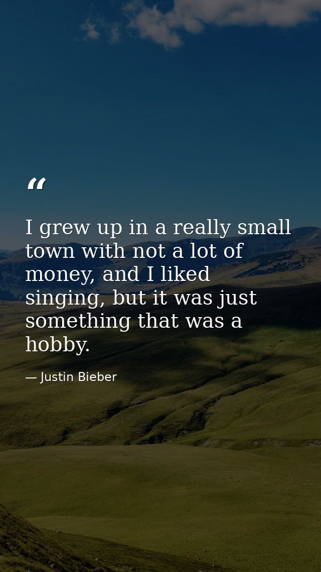 I grew up in a really small town with not a lot of money, and I liked singing, but it was just something that was a hobb — Justin Bieber