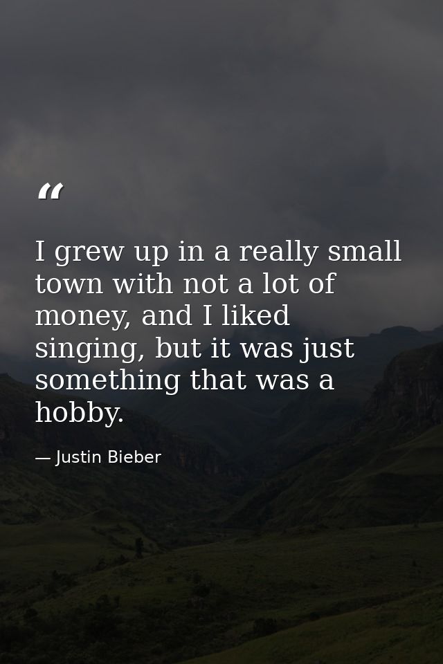 I grew up in a really small town with not a lot of money, and I liked singing, but it was just something that was a hobb — Justin Bieber