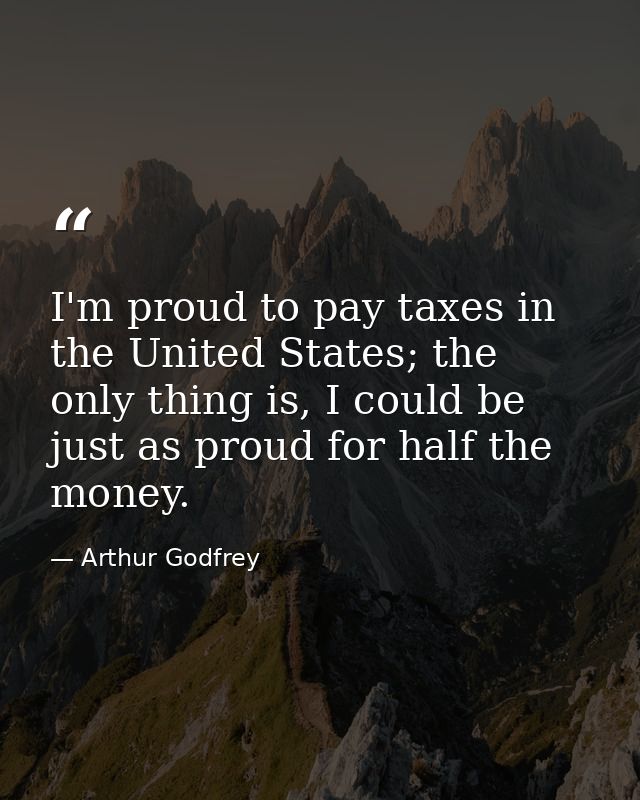 I'm proud to pay taxes in the United States; the only thing is, I could be just as proud for half the money. — Arthur Godfrey