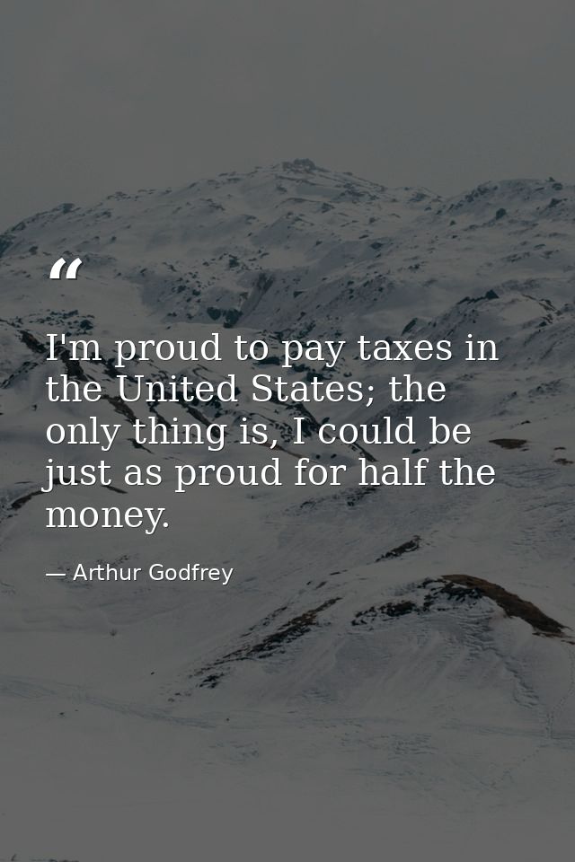 I'm proud to pay taxes in the United States; the only thing is, I could be just as proud for half the money. — Arthur Godfrey