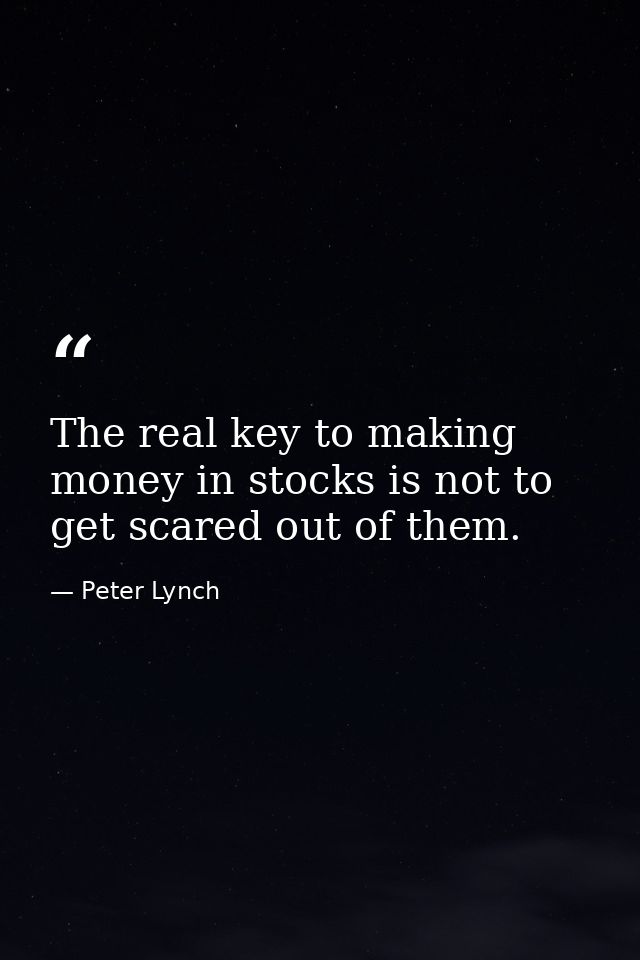 The real key to making money in stocks is not to get scared out of them. — Peter Lynch