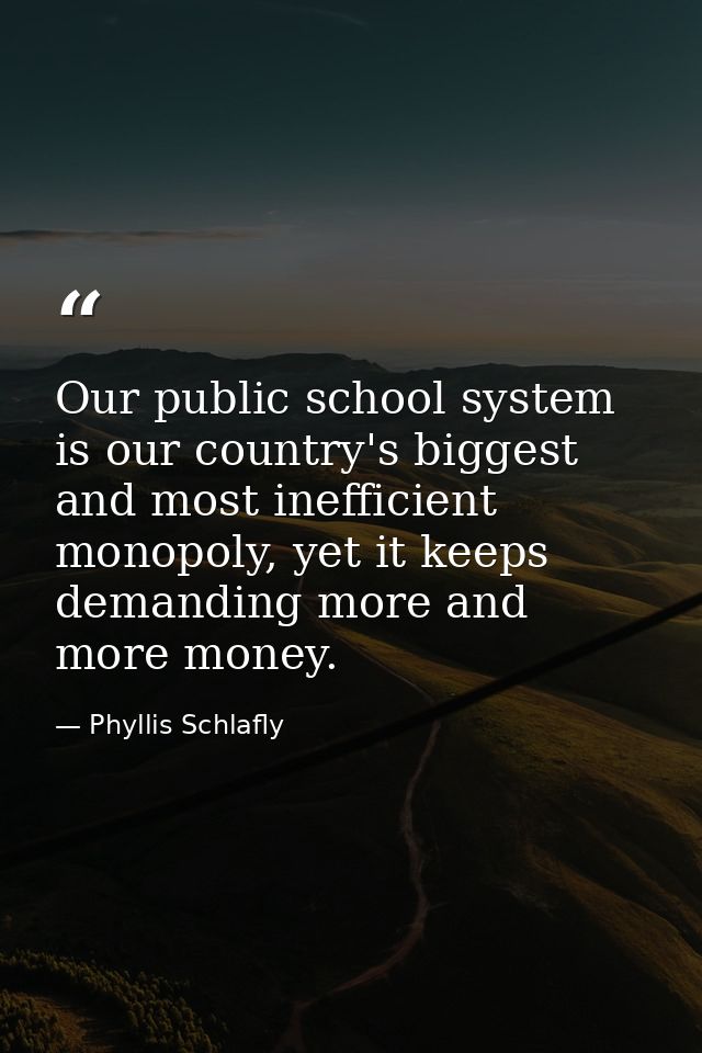 Our public school system is our country's biggest and most inefficient monopoly, yet it keeps demanding more and more mo — Phyllis Schlafly