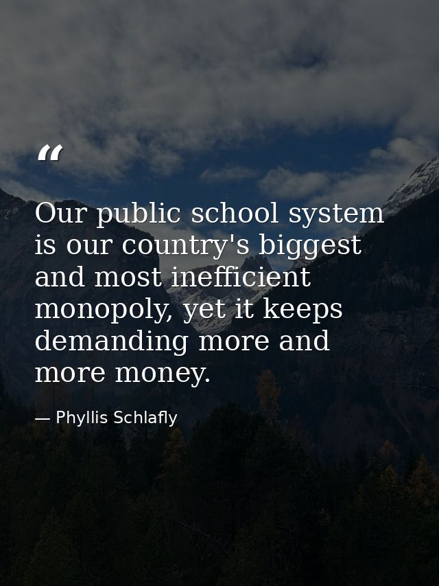 Our public school system is our country's biggest and most inefficient monopoly, yet it keeps demanding more and more mo — Phyllis Schlafly