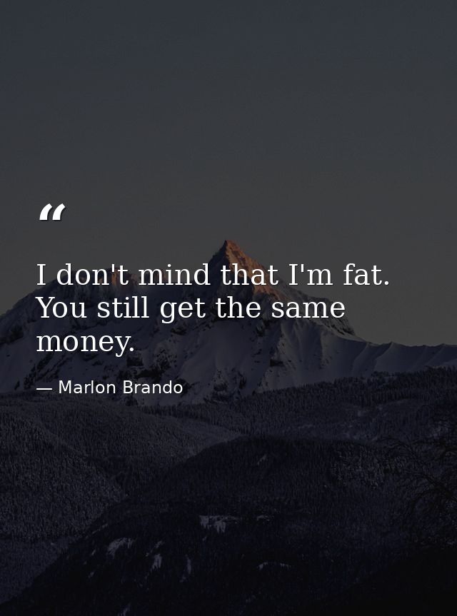 I don't mind that I'm fat. You still get the same money. — Marlon Brando