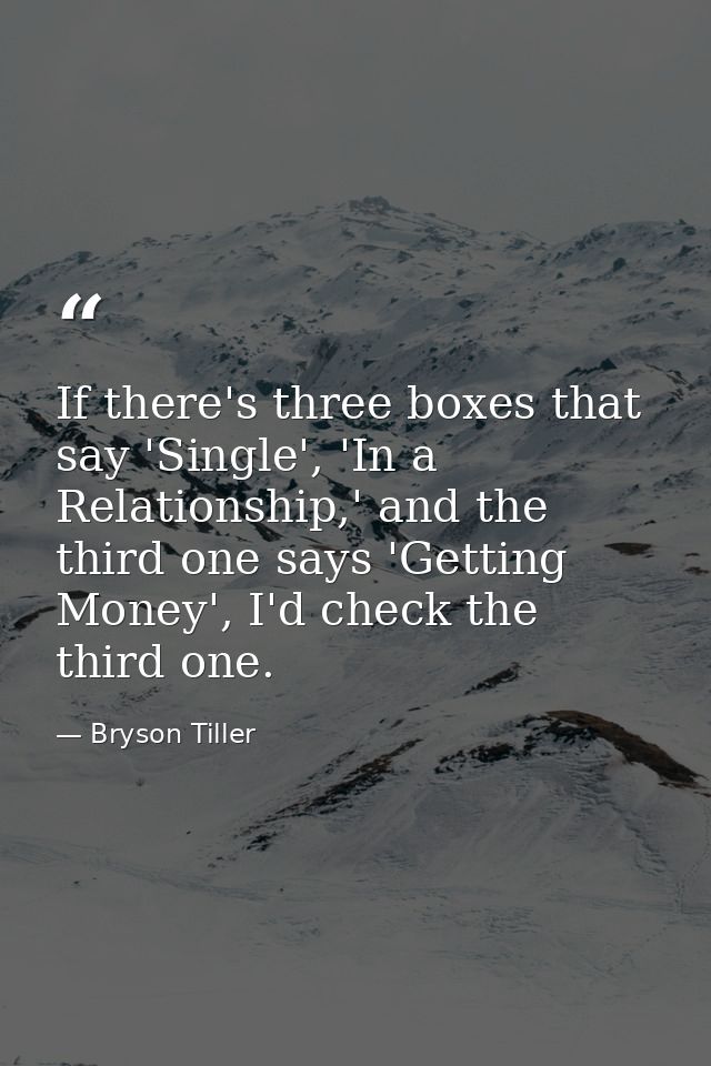 If there's three boxes that say 'Single', 'In a Relationship,' and the third one says 'Getting Money', I'd check the thi — Bryson Tiller