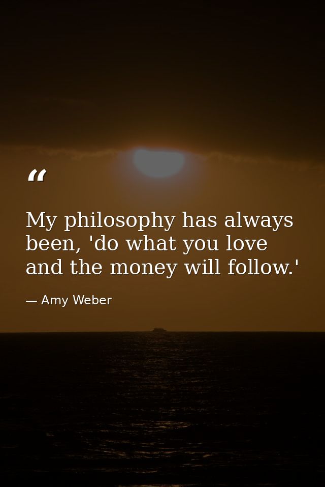 My philosophy has always been, 'do what you love and the money will follow.' — Amy Weber