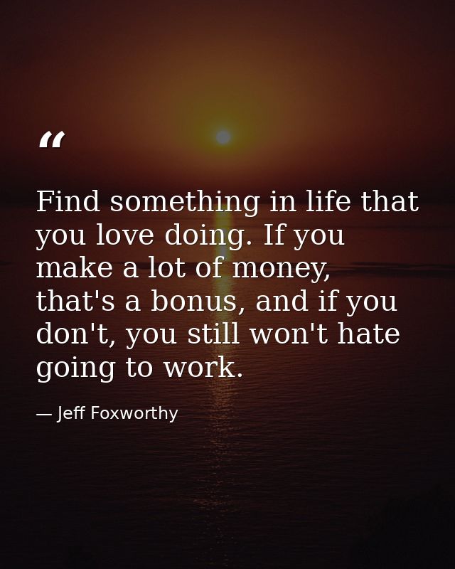 Find something in life that you love doing. If you make a lot of money, that's a bonus, and if you don't, you still won' — Jeff Foxworthy