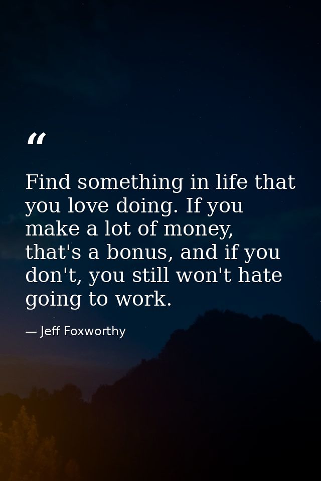 Find something in life that you love doing. If you make a lot of money, that's a bonus, and if you don't, you still won' — Jeff Foxworthy