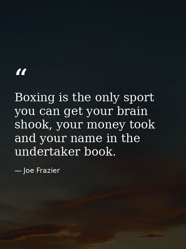 Boxing is the only sport you can get your brain shook, your money took and your name in the undertaker book. — Joe Frazier