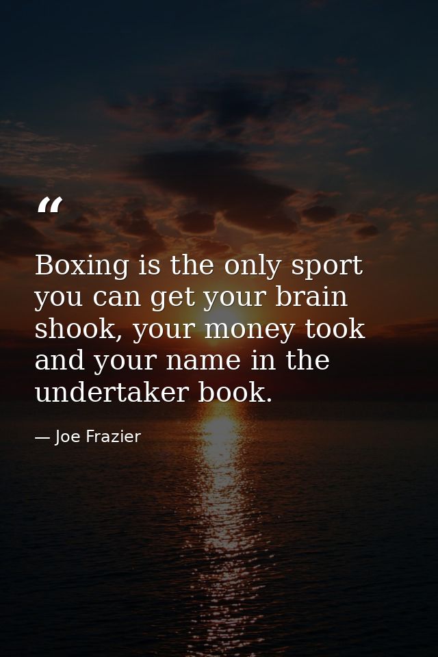 Boxing is the only sport you can get your brain shook, your money took and your name in the undertaker book. — Joe Frazier