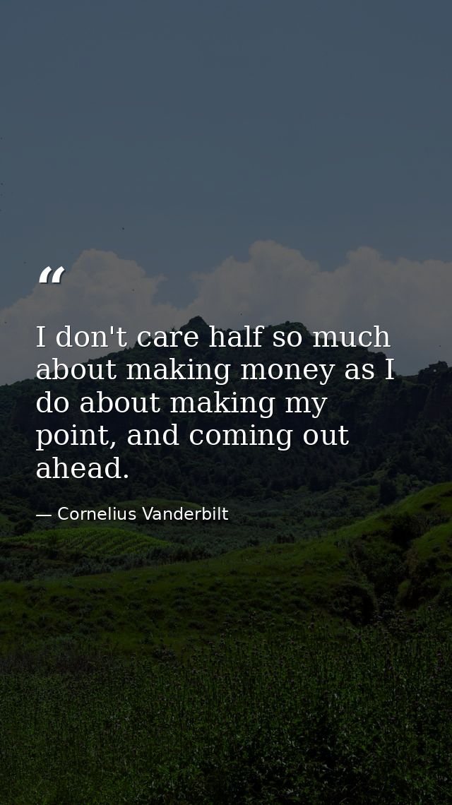 I don't care half so much about making money as I do about making my point, and coming out ahead. — Cornelius Vanderbilt