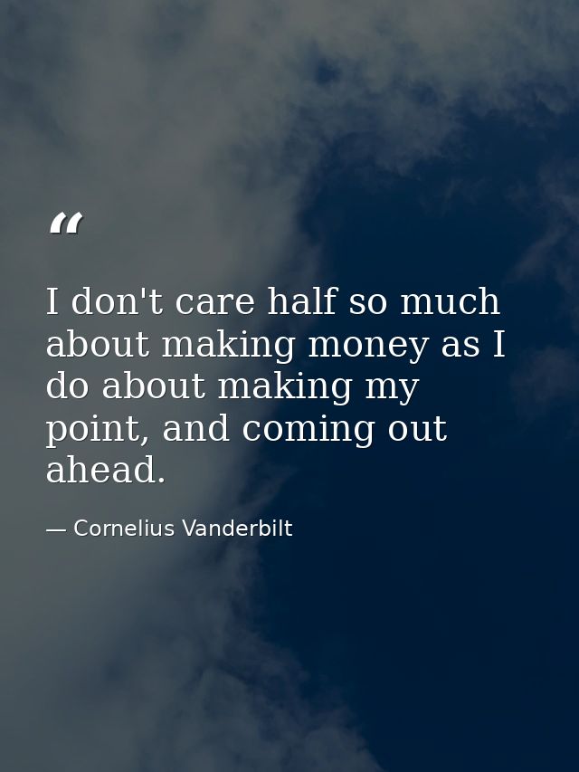 I don't care half so much about making money as I do about making my point, and coming out ahead. — Cornelius Vanderbilt