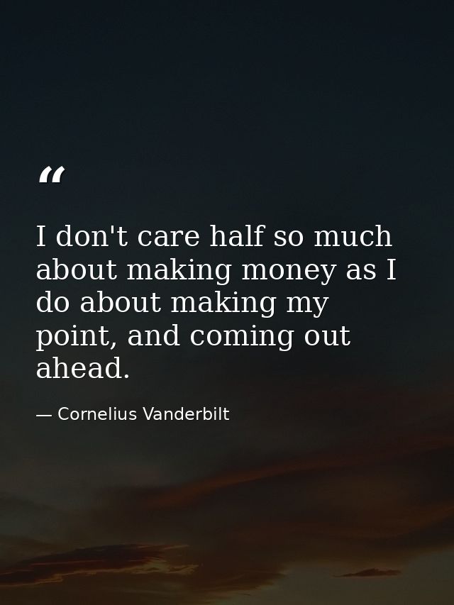 I don't care half so much about making money as I do about making my point, and coming out ahead. — Cornelius Vanderbilt