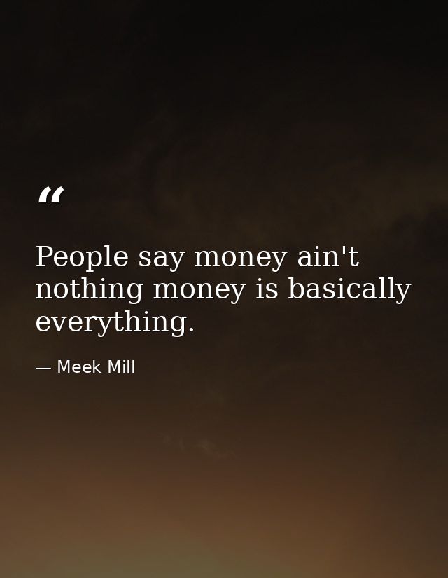 People say money ain't nothing money is basically everything. — Meek Mill