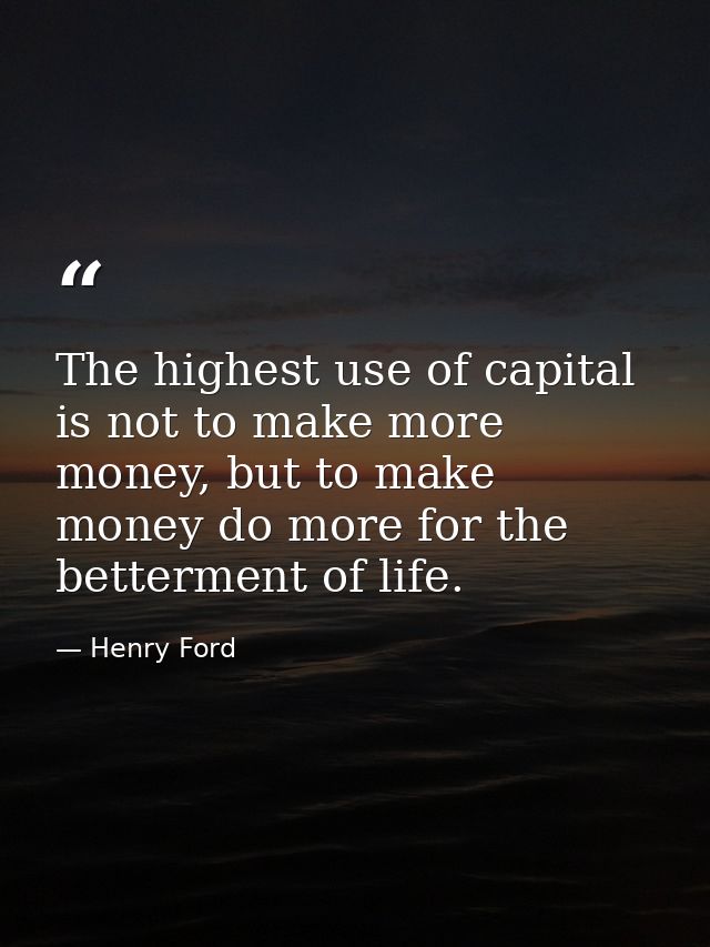 The highest use of capital is not to make more money, but to make money do more for the betterment of life. — Henry Ford