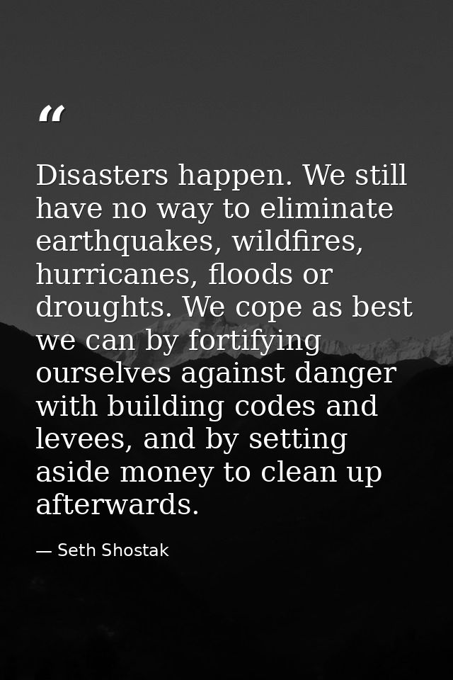 Disasters happen. We still have no way to eliminate earthquakes, wildfires, hurricanes, floods or droughts. We cope as b — Seth Shostak