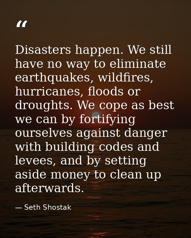 Disasters happen. We still have no way to eliminate earthquakes, wildfires, hurricanes, floods or droughts. We cope as b — Seth Shostak