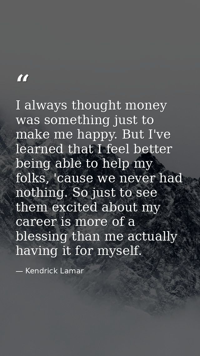 I always thought money was something just to make me happy. But I've learned that I feel better being able to help my fo — Kendrick Lamar