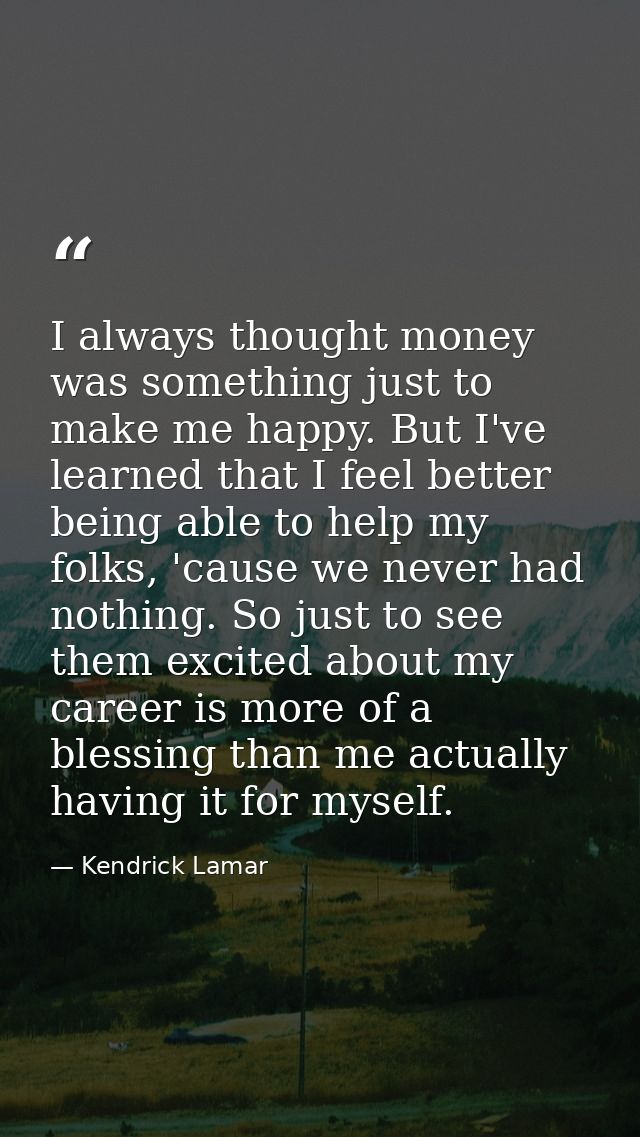 I always thought money was something just to make me happy. But I've learned that I feel better being able to help my fo — Kendrick Lamar