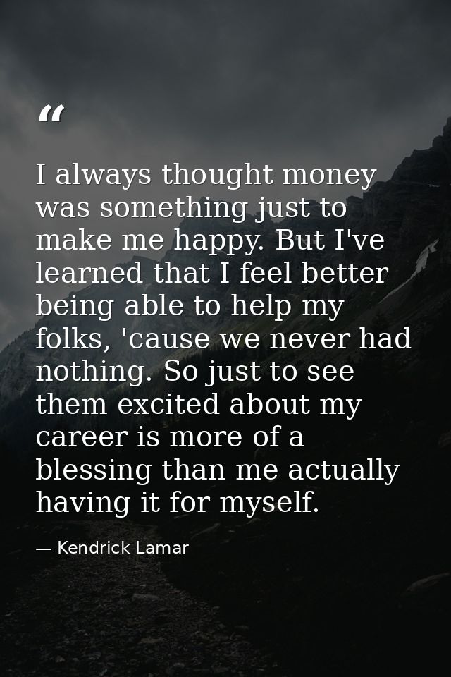 I always thought money was something just to make me happy. But I've learned that I feel better being able to help my fo — Kendrick Lamar