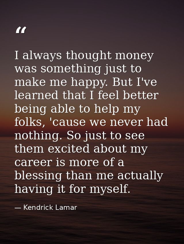 I always thought money was something just to make me happy. But I've learned that I feel better being able to help my fo — Kendrick Lamar