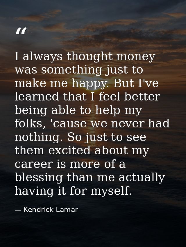 I always thought money was something just to make me happy. But I've learned that I feel better being able to help my fo — Kendrick Lamar