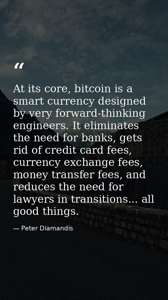 At its core, bitcoin is a smart currency designed by very forward-thinking engineers. It eliminates the need for banks,  — Peter Diamandis