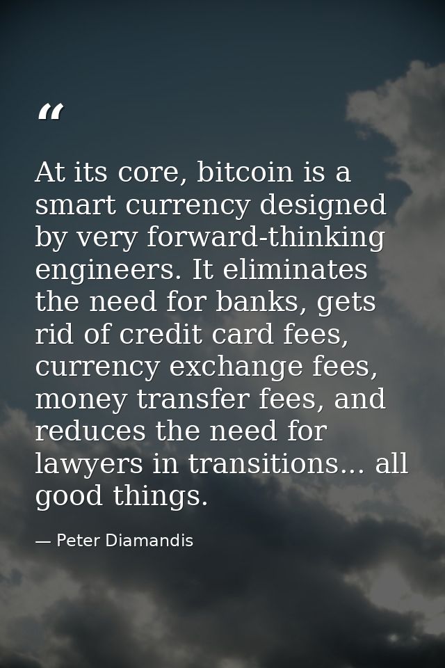 At its core, bitcoin is a smart currency designed by very forward-thinking engineers. It eliminates the need for banks,  — Peter Diamandis