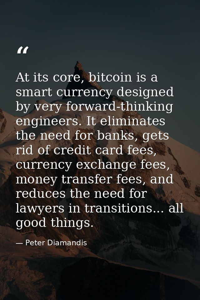 At its core, bitcoin is a smart currency designed by very forward-thinking engineers. It eliminates the need for banks,  — Peter Diamandis