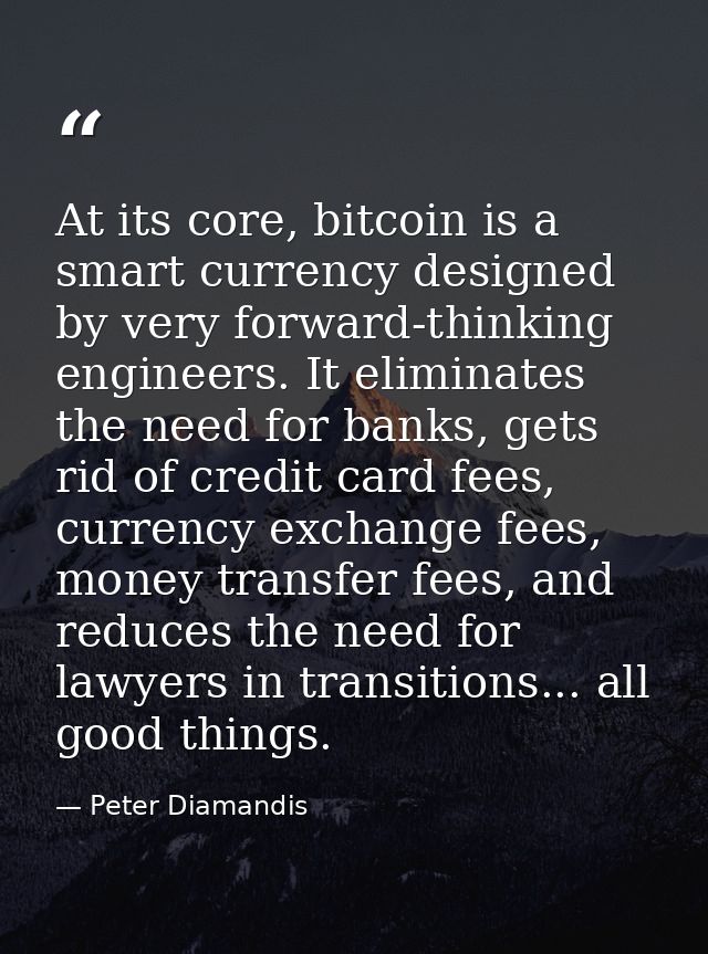 At its core, bitcoin is a smart currency designed by very forward-thinking engineers. It eliminates the need for banks,  — Peter Diamandis