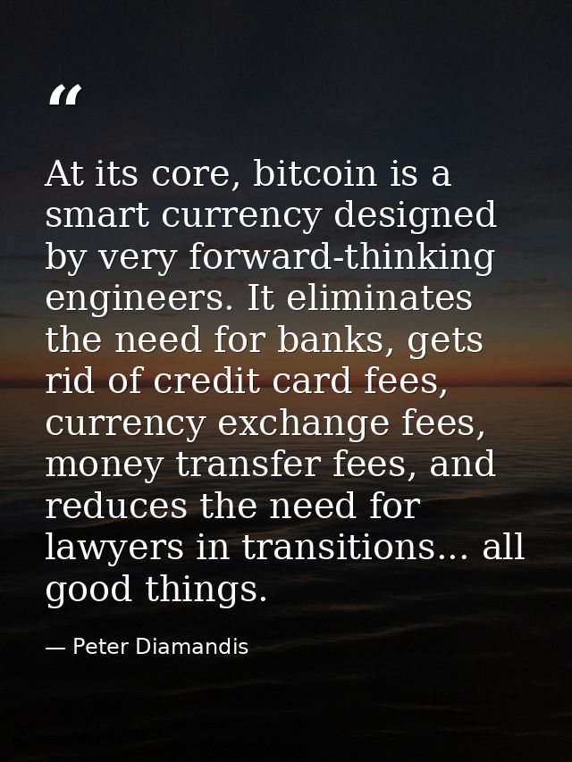 At its core, bitcoin is a smart currency designed by very forward-thinking engineers. It eliminates the need for banks,  — Peter Diamandis