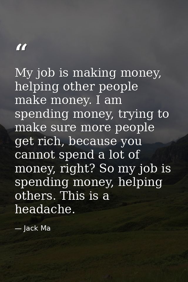 My job is making money, helping other people make money. I am spending money, trying to make sure more people get rich,  — Jack Ma