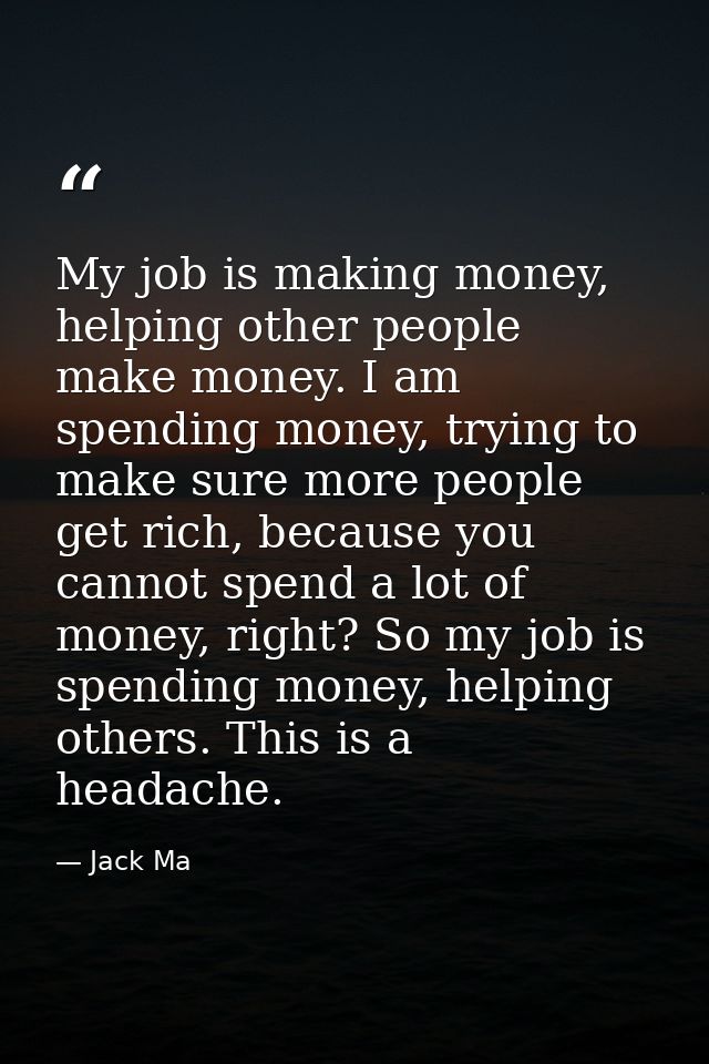 My job is making money, helping other people make money. I am spending money, trying to make sure more people get rich,  — Jack Ma