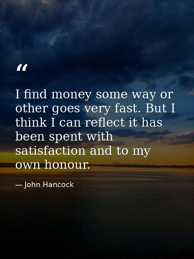 I find money some way or other goes very fast. But I think I can reflect it has been spent with satisfaction and to my o — John Hancock