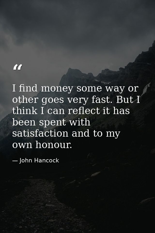 I find money some way or other goes very fast. But I think I can reflect it has been spent with satisfaction and to my o — John Hancock
