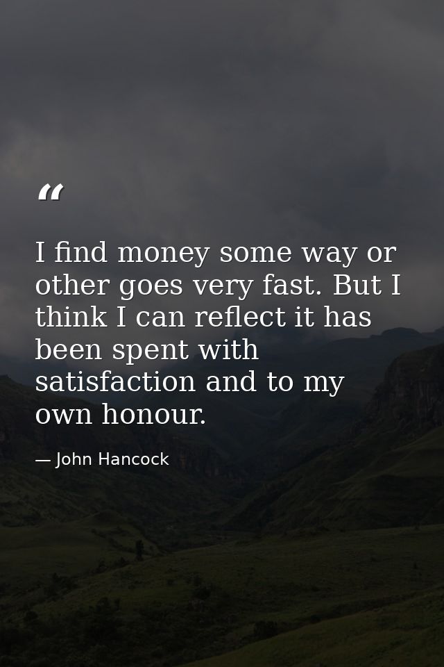 I find money some way or other goes very fast. But I think I can reflect it has been spent with satisfaction and to my o — John Hancock