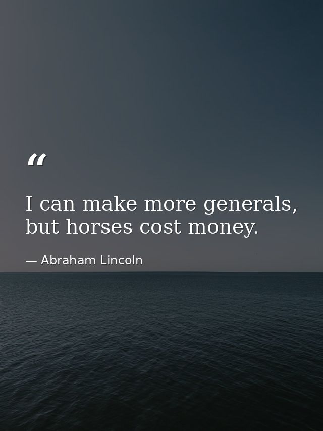 I can make more generals, but horses cost money. — Abraham Lincoln
