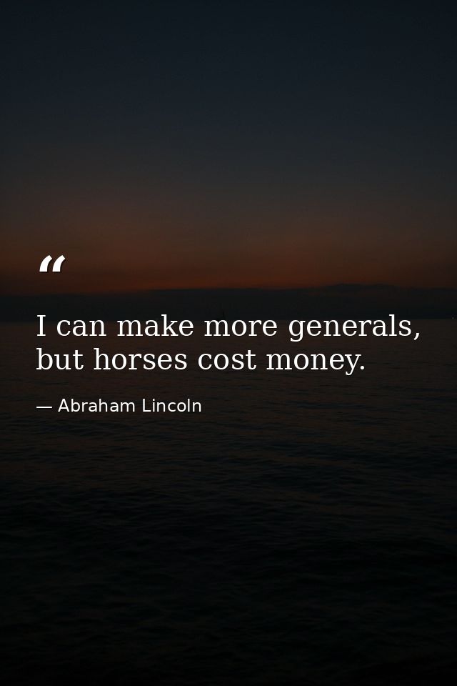I can make more generals, but horses cost money. — Abraham Lincoln