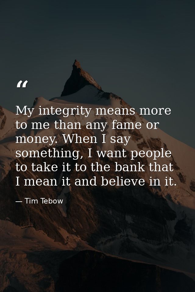 My integrity means more to me than any fame or money. When I say something, I want people to take it to the bank that I  — Tim Tebow