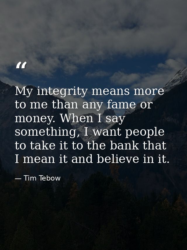 My integrity means more to me than any fame or money. When I say something, I want people to take it to the bank that I  — Tim Tebow