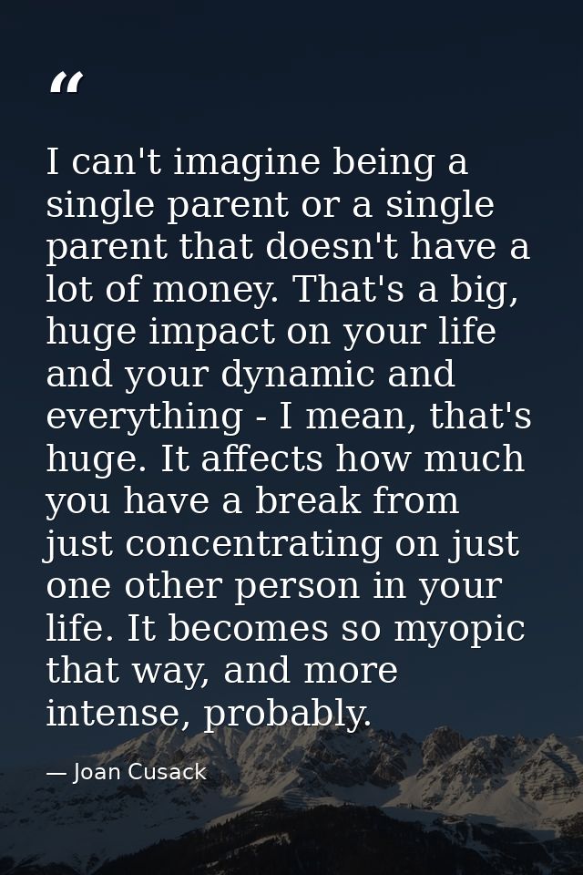 I can't imagine being a single parent or a single parent that doesn't have a lot of money. That's a big, huge impact on  — Joan Cusack
