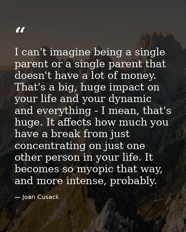 I can't imagine being a single parent or a single parent that doesn't have a lot of money. That's a big, huge impact on  — Joan Cusack
