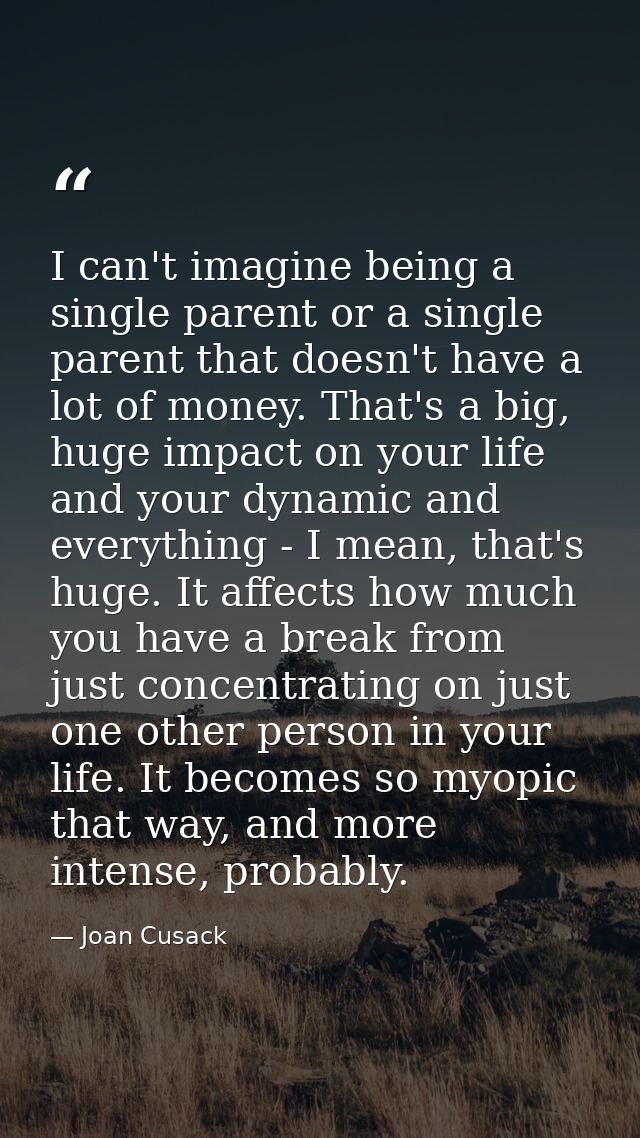 I can't imagine being a single parent or a single parent that doesn't have a lot of money. That's a big, huge impact on  — Joan Cusack
