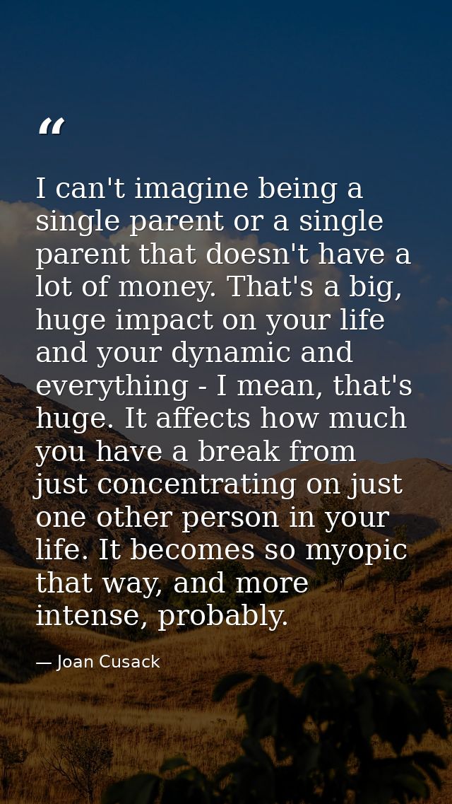 I can't imagine being a single parent or a single parent that doesn't have a lot of money. That's a big, huge impact on  — Joan Cusack