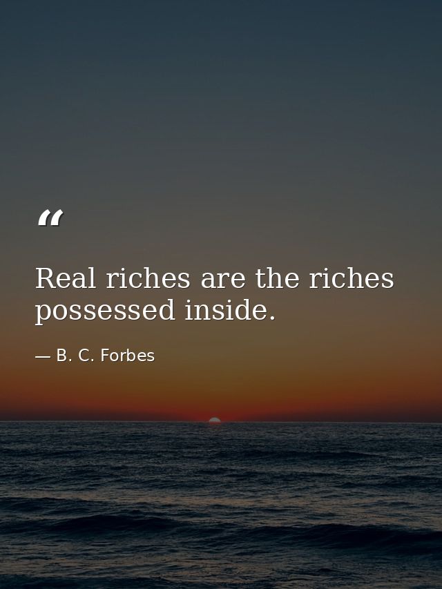 Real riches are the riches possessed inside. — B. C. Forbes