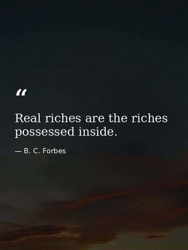 Real riches are the riches possessed inside. — B. C. Forbes