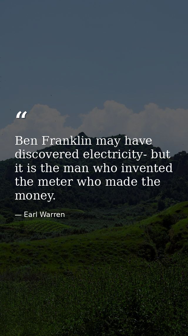 Ben Franklin may have discovered electricity- but it is the man who invented the meter who made the money. — Earl Warren