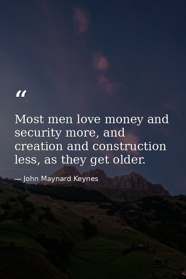 Most men love money and security more, and creation and construction less, as they get older. — John Maynard Keynes